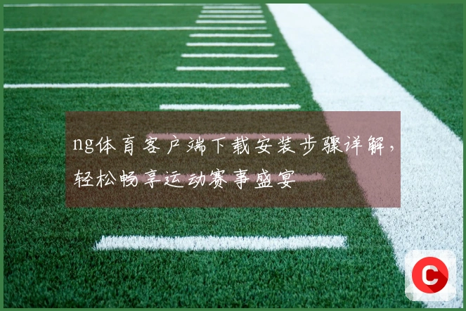 ng体育客户端下载安装步骤详解，轻松畅享运动赛事盛宴