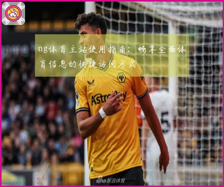 ng体育主站使用指南：畅享全面体育信息的快捷访问方式