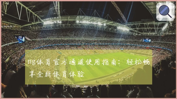 ng体育官方通道使用指南：轻松畅享全新体育体验