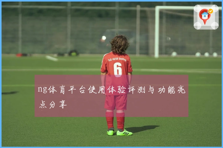 ng体育平台使用体验评测与功能亮点分享