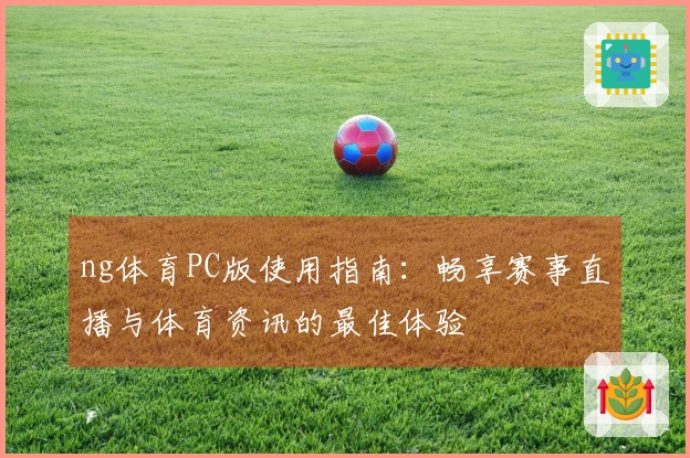 ng体育PC版使用指南：畅享赛事直播与体育资讯的最佳体验