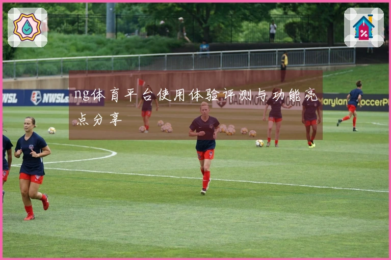 ng体育平台使用体验评测与功能亮点分享