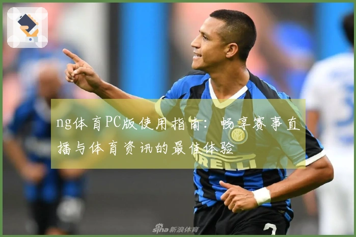 ng体育PC版使用指南：畅享赛事直播与体育资讯的最佳体验