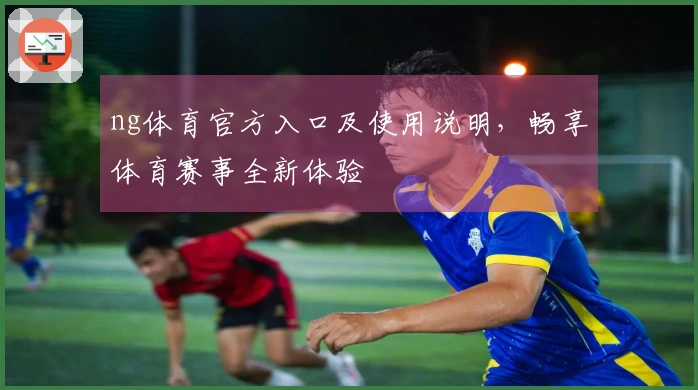 ng体育官方入口及使用说明，畅享体育赛事全新体验