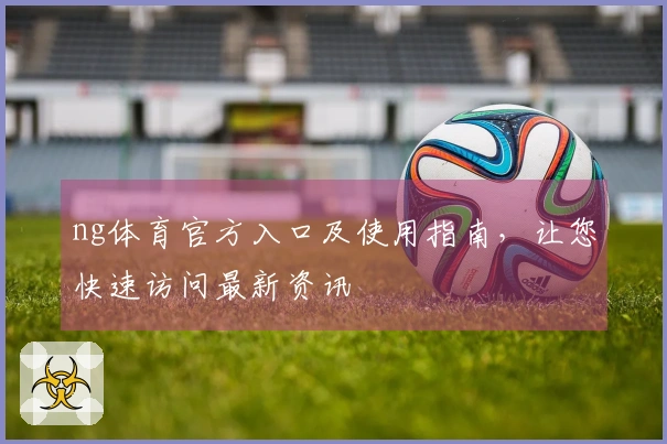 ng体育官方入口及使用指南，让您快速访问最新资讯