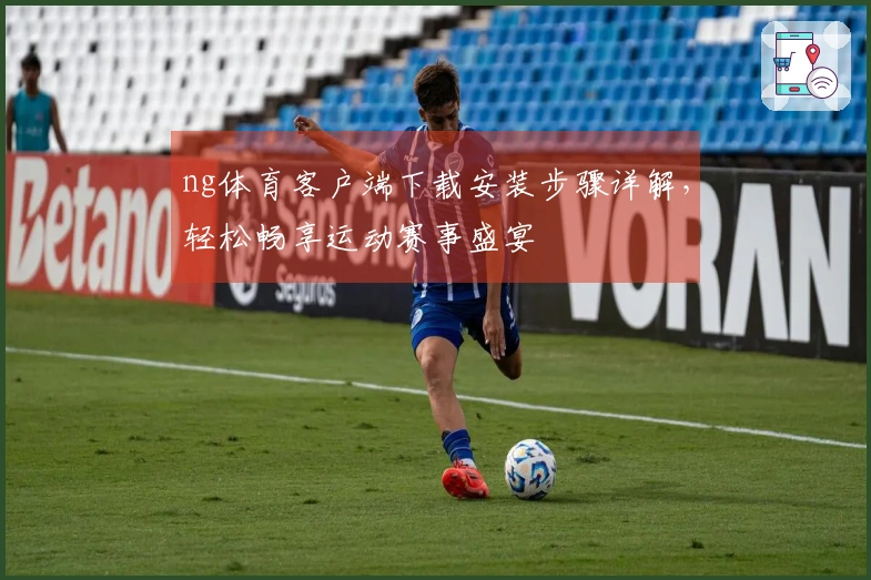 ng体育客户端下载安装步骤详解，轻松畅享运动赛事盛宴