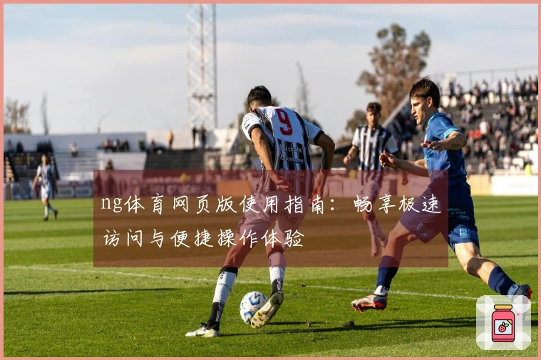 ng体育网页版使用指南：畅享极速访问与便捷操作体验