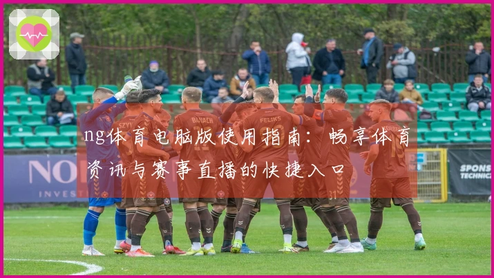 ng体育电脑版使用指南：畅享体育资讯与赛事直播的快捷入口
