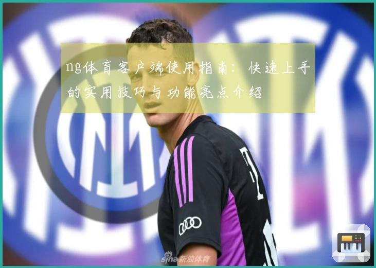 ng体育客户端使用指南：快速上手的实用技巧与功能亮点介绍